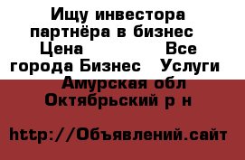 Ищу инвестора-партнёра в бизнес › Цена ­ 500 000 - Все города Бизнес » Услуги   . Амурская обл.,Октябрьский р-н